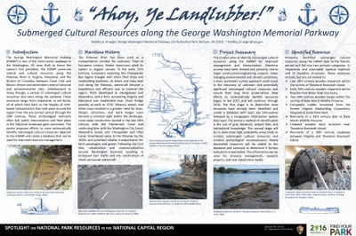 Submerged cultural resources along the George Washington Memorial Parkway. The George Washington Memorial Parkway (GWMP) is one of the most scenic roadways in the Washington, DC area. Built to honor the nation’s first president, the GWMP preserves natural and cultural resources along the Potomac River between Great Falls and Mount Vernon and administers several historical and commemorative sites. Unbeknownst to many, though, a variety of submerged cultural resources also exist along the parkway. These  resources range from shipwrecks to old docks,  all of which hark back to the heyday of river-based transportation that took place around the region  from the pre-contact period through the twentieth century. These  archeological remnants often  lack public interpretation and their place in the historical landscape goes unnoticed. As such, this poster discusses the rich maritime history of the Potomac River adjacent to the GWMP and highlights a few of the submerged resources located along the water’s edge.